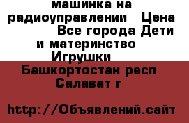 машинка на радиоуправлении › Цена ­ 1 000 - Все города Дети и материнство » Игрушки   . Башкортостан респ.,Салават г.